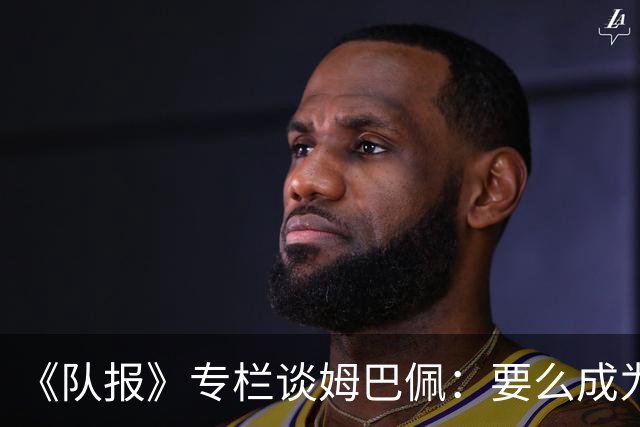 《队报》专栏谈姆巴佩：要么成为世界之王，要么被钉在耻辱柱上