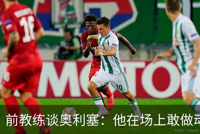 前教练谈奥利塞：他在场上敢做动作不怕丢球，上限无法预估